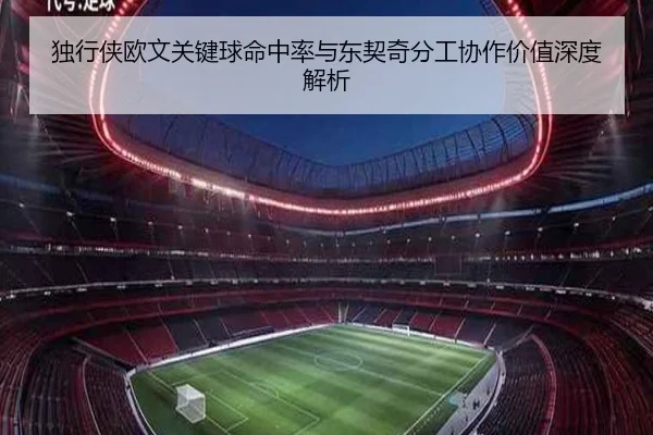独行侠欧文关键球命中率与东契奇分工协作价值深度解析