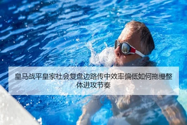 皇马战平皇家社会复盘边路传中效率偏低如何拖慢整体进攻节奏