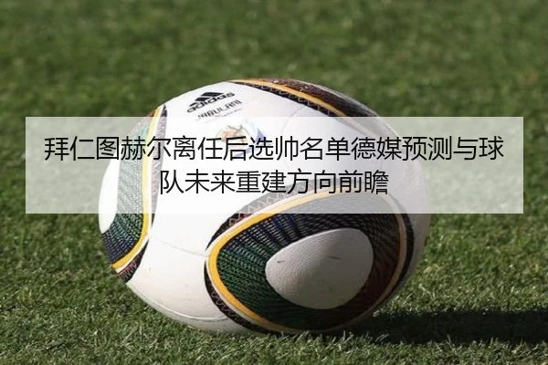 拜仁图赫尔离任后选帅名单德媒预测与球队未来重建方向前瞻