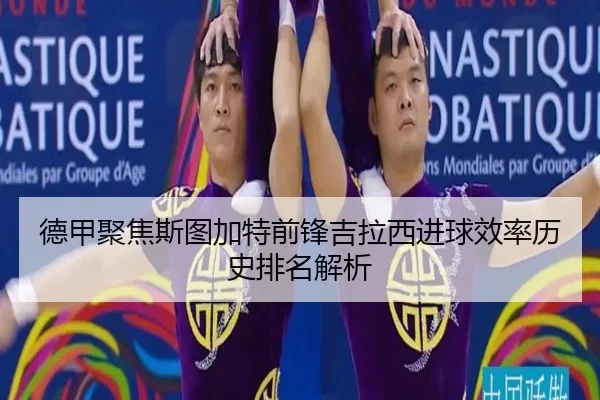 德甲聚焦斯图加特前锋吉拉西进球效率历史排名解析