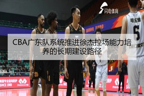 CBA广东队系统推进徐杰控场能力培养的长期建设路径