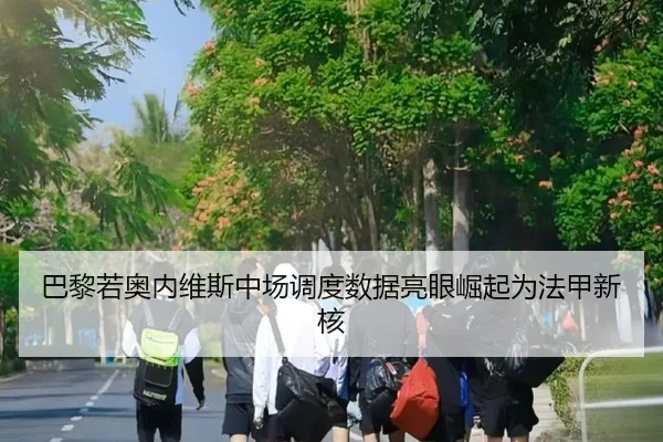 巴黎若奥内维斯中场调度数据亮眼崛起为法甲新核