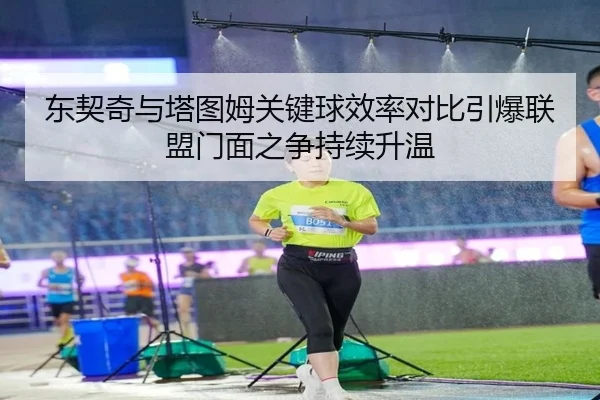 东契奇与塔图姆关键球效率对比引爆联盟门面之争持续升温